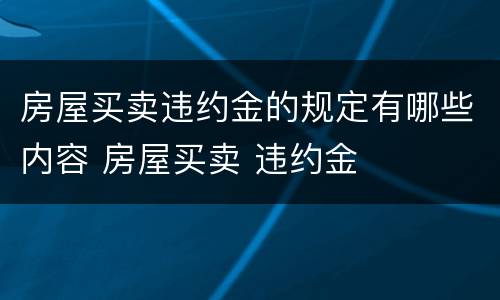 房屋买卖违约金的规定有哪些内容 房屋买卖 违约金