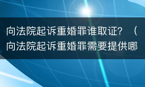 向法院起诉重婚罪谁取证？（向法院起诉重婚罪需要提供哪些证据）