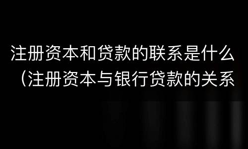 注册资本和贷款的联系是什么（注册资本与银行贷款的关系）