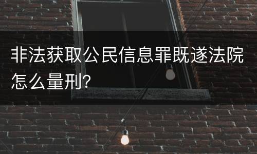 非法获取公民信息罪既遂法院怎么量刑？