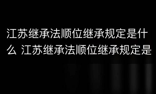江苏继承法顺位继承规定是什么 江苏继承法顺位继承规定是什么时候实施