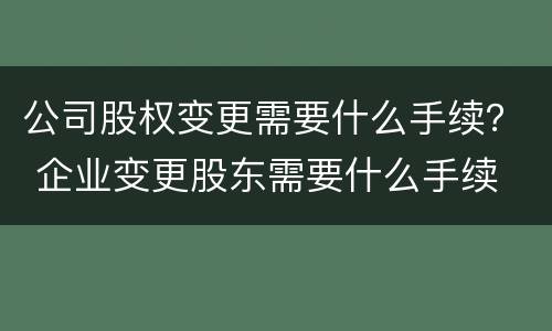 公司股权变更需要什么手续？ 企业变更股东需要什么手续
