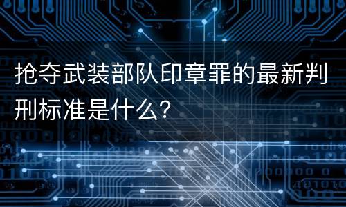 抢夺武装部队印章罪的最新判刑标准是什么？