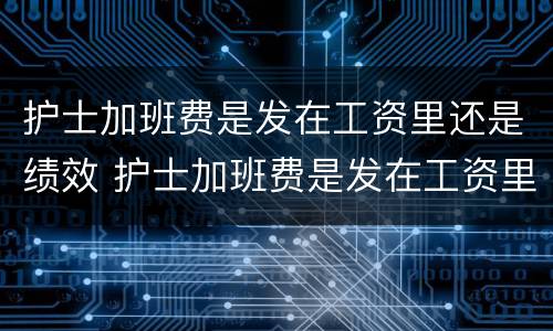 护士加班费是发在工资里还是绩效 护士加班费是发在工资里还是绩效里面