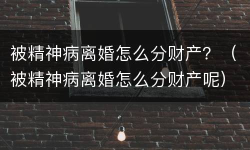 被精神病离婚怎么分财产？（被精神病离婚怎么分财产呢）