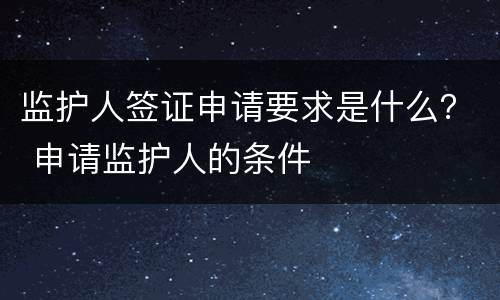 监护人签证申请要求是什么？ 申请监护人的条件
