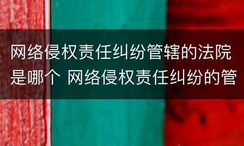 网络侵权责任纠纷管辖的法院是哪个 网络侵权责任纠纷的管辖权