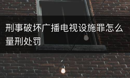 刑事破坏广播电视设施罪怎么量刑处罚