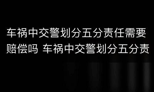 车祸中交警划分五分责任需要赔偿吗 车祸中交警划分五分责任需要赔偿吗为什么