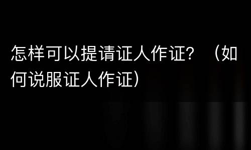 怎样可以提请证人作证？（如何说服证人作证）