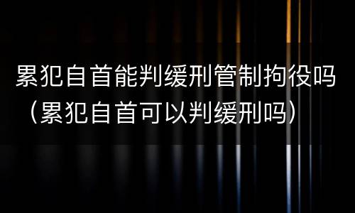 累犯自首能判缓刑管制拘役吗（累犯自首可以判缓刑吗）