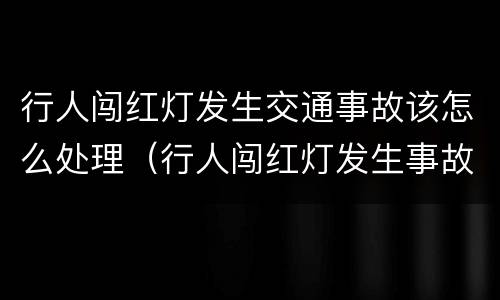 行人闯红灯发生交通事故该怎么处理（行人闯红灯发生事故谁的责任）