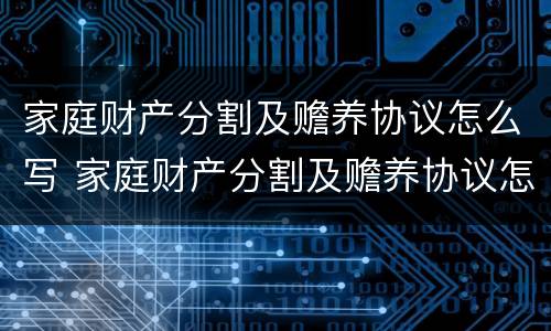 家庭财产分割及赡养协议怎么写 家庭财产分割及赡养协议怎么写范文