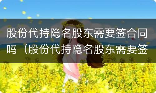 股份代持隐名股东需要签合同吗（股份代持隐名股东需要签合同吗合法吗）