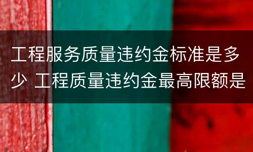 工程服务质量违约金标准是多少 工程质量违约金最高限额是多少