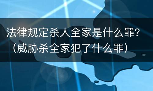 法律规定杀人全家是什么罪？（威胁杀全家犯了什么罪）