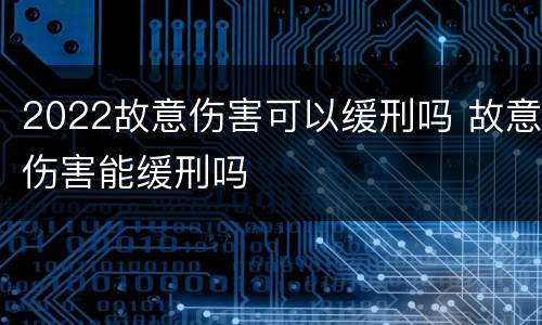 2022故意伤害可以缓刑吗 故意伤害能缓刑吗