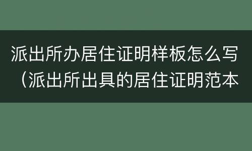 派出所办居住证明样板怎么写（派出所出具的居住证明范本）