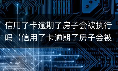 信用了卡逾期了房子会被执行吗（信用了卡逾期了房子会被执行吗怎么还）