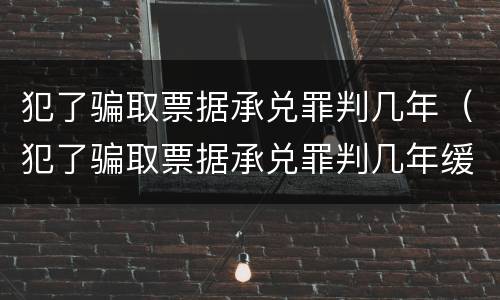 犯了骗取票据承兑罪判几年（犯了骗取票据承兑罪判几年缓刑）