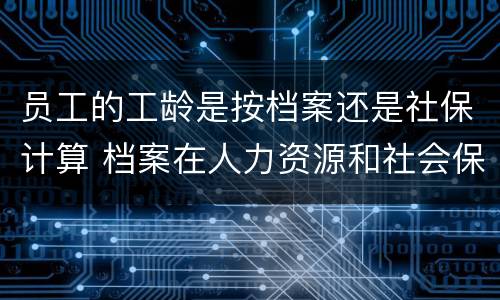 员工的工龄是按档案还是社保计算 档案在人力资源和社会保障局算工龄么