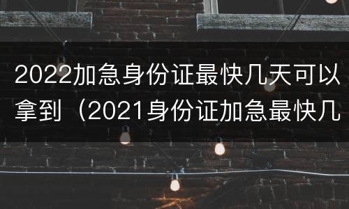 2022加急身份证最快几天可以拿到（2021身份证加急最快几天）
