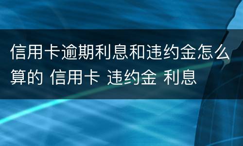 信用卡逾期利息和违约金怎么算的 信用卡 违约金 利息