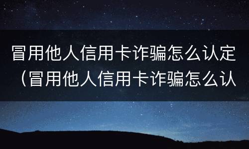 冒用他人信用卡诈骗怎么认定（冒用他人信用卡诈骗怎么认定诈骗罪）