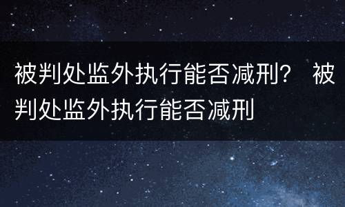 被判处监外执行能否减刑？ 被判处监外执行能否减刑