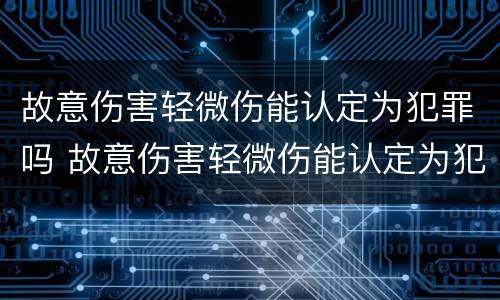故意伤害轻微伤能认定为犯罪吗 故意伤害轻微伤能认定为犯罪吗为什么