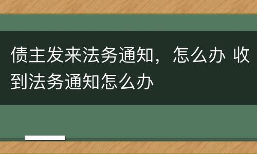 债主发来法务通知，怎么办 收到法务通知怎么办