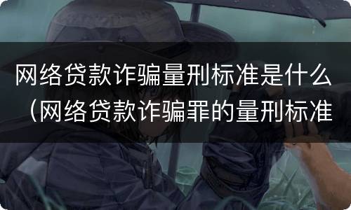 网络贷款诈骗量刑标准是什么（网络贷款诈骗罪的量刑标准）