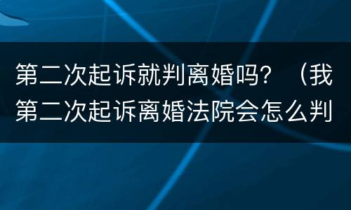 第二次起诉就判离婚吗？（我第二次起诉离婚法院会怎么判）