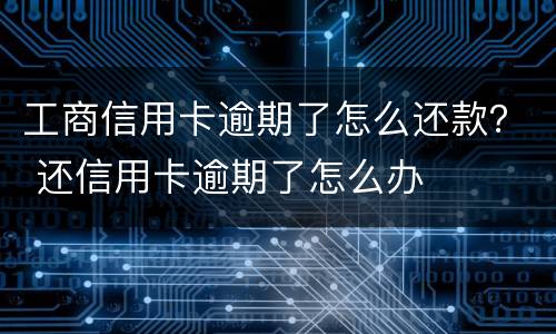 工商信用卡逾期了怎么还款？ 还信用卡逾期了怎么办