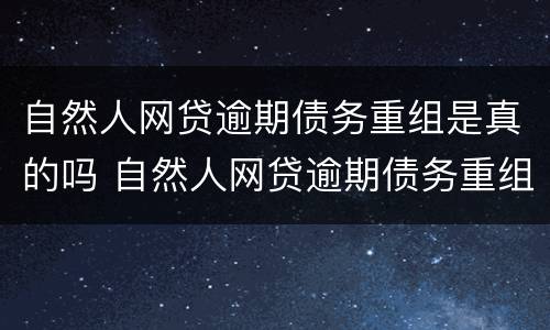自然人网贷逾期债务重组是真的吗 自然人网贷逾期债务重组是真的吗还是假的