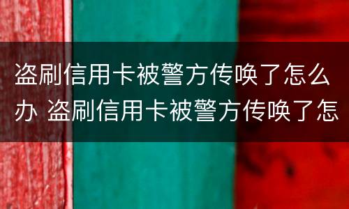 盗刷信用卡被警方传唤了怎么办 盗刷信用卡被警方传唤了怎么办呢