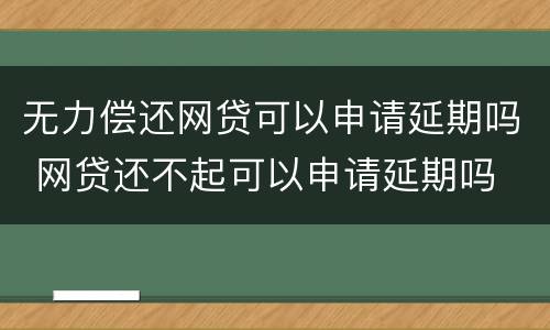 无力偿还网贷可以申请延期吗 网贷还不起可以申请延期吗