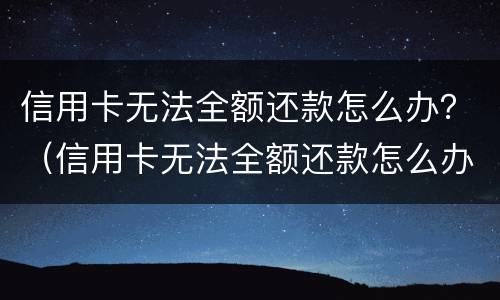 信用卡无法全额还款怎么办？（信用卡无法全额还款怎么办理）