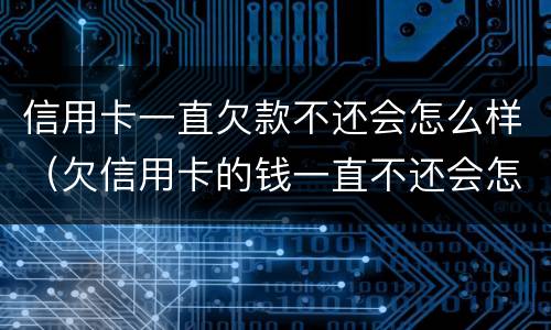 信用卡一直欠款不还会怎么样（欠信用卡的钱一直不还会怎么样）