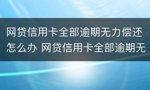 网贷信用卡全部逾期无力偿还怎么办 网贷信用卡全部逾期无力偿还怎么办会坐牢吗