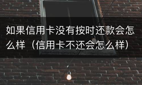 如果信用卡没有按时还款会怎么样（信用卡不还会怎么样）