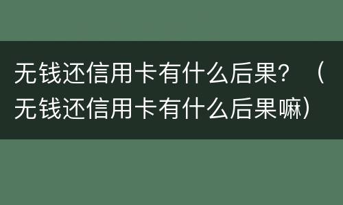 无钱还信用卡有什么后果？（无钱还信用卡有什么后果嘛）