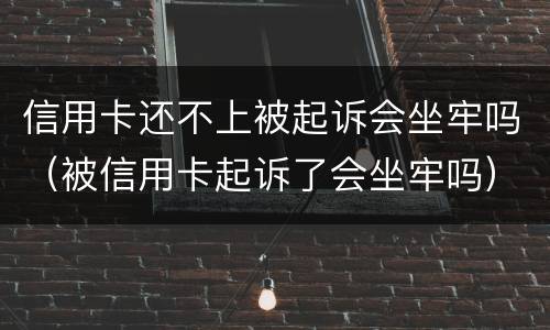 信用卡还不上被起诉会坐牢吗（被信用卡起诉了会坐牢吗）