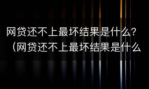 网贷还不上最坏结果是什么？（网贷还不上最坏结果是什么）