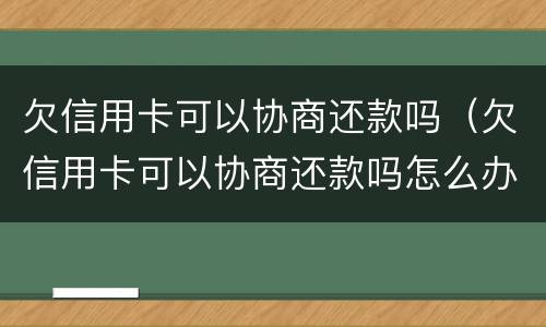欠信用卡可以协商还款吗（欠信用卡可以协商还款吗怎么办）