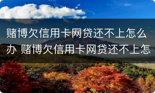 赌博欠信用卡网贷还不上怎么办 赌博欠信用卡网贷还不上怎么办呢