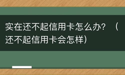 实在还不起信用卡怎么办？（还不起信用卡会怎样）