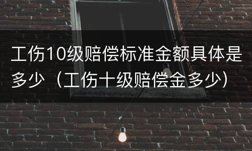 工伤10级赔偿标准金额具体是多少（工伤十级赔偿金多少）
