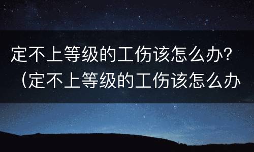 定不上等级的工伤该怎么办？（定不上等级的工伤该怎么办）