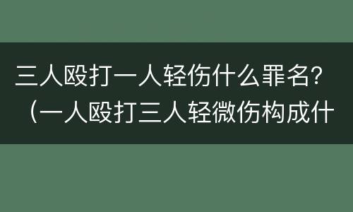 三人殴打一人轻伤什么罪名？（一人殴打三人轻微伤构成什么犯罪）